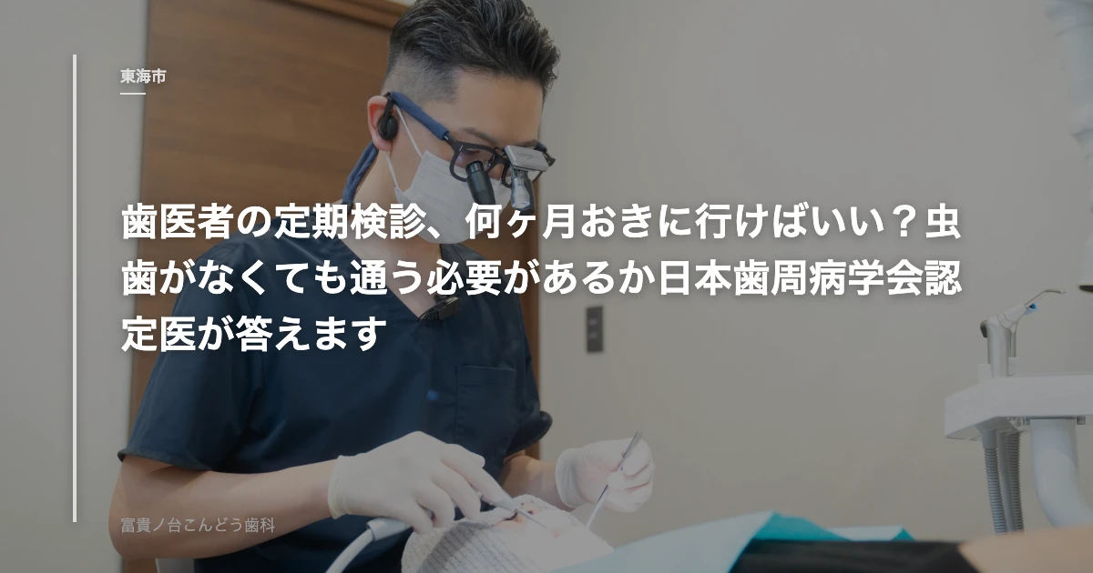 歯医者の定期検診、何ヶ月おきに行けばいい？虫歯がなくても通う必要があるか日本歯周病学会認定医が答えま｜富貴ノ台こんどう歯科のブログ記事アイキャッチ
